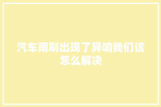 汽车雨刷出现了异响我们该怎么解决