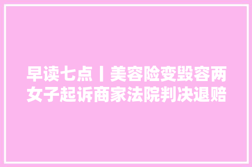 早读七点丨美容险变毁容两女子起诉商家法院判决退赔30万元