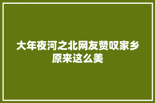 大年夜河之北网友赞叹家乡原来这么美