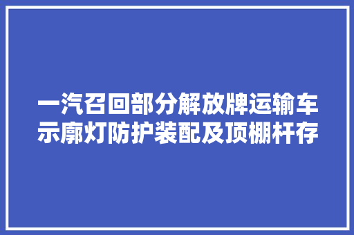 一汽召回部分解放牌运输车示廓灯防护装配及顶棚杆存隐患