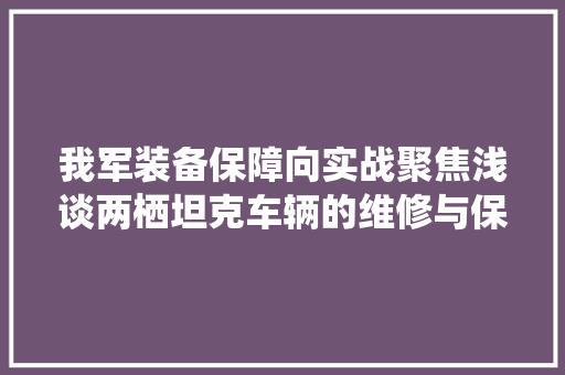 我军装备保障向实战聚焦浅谈两栖坦克车辆的维修与保养