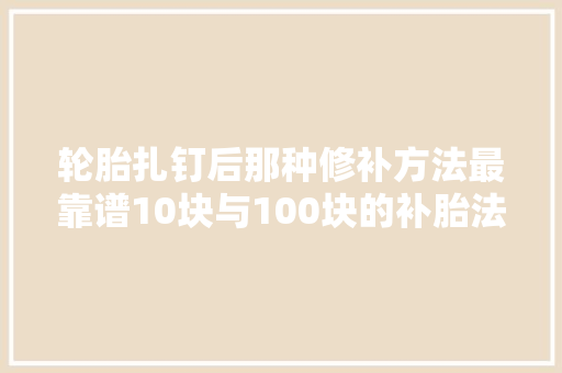 轮胎扎钉后那种修补方法最靠谱10块与100块的补胎法有何不合