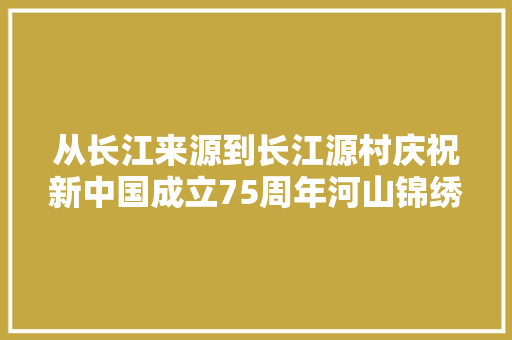 从长江来源到长江源村庆祝新中国成立75周年河山锦绣
