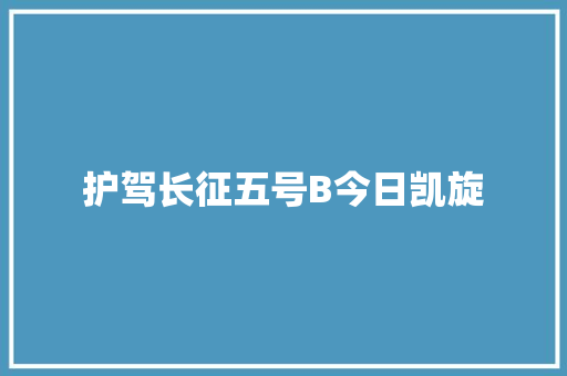 护驾长征五号B今日凯旋