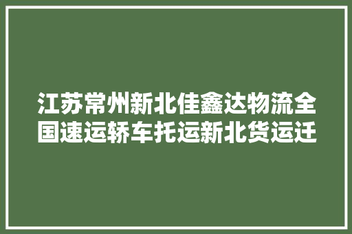 江苏常州新北佳鑫达物流全国速运轿车托运新北货运迁居