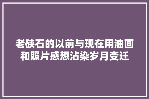 老硖石的以前与现在用油画和照片感想沾染岁月变迁