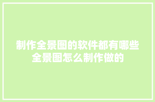制作全景图的软件都有哪些全景图怎么制作做的