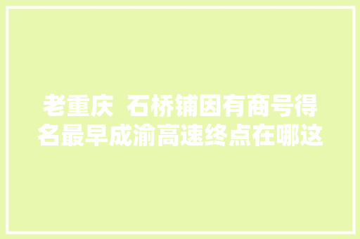 老重庆  石桥铺因有商号得名最早成渝高速终点在哪这些老地名掌故你知道吗