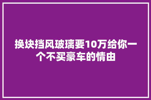 换块挡风玻璃要10万给你一个不买豪车的情由