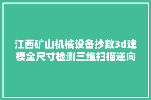江西矿山机械设备抄数3d建模全尺寸检测三维扫描逆向设计改图修图