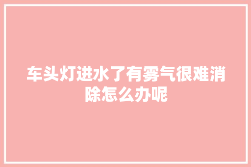 车头灯进水了有雾气很难消除怎么办呢