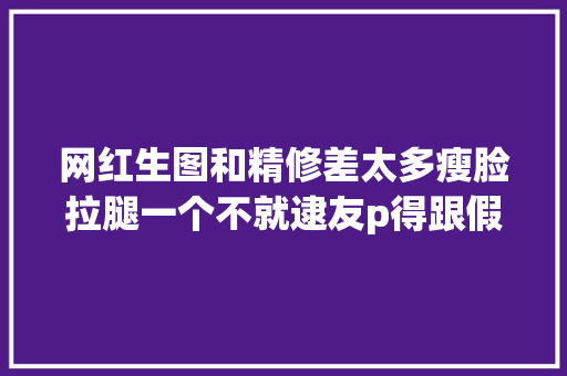 网红生图和精修差太多瘦脸拉腿一个不就逮友p得跟假人一样