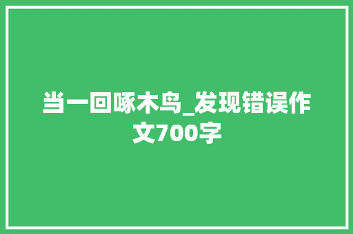 当一回啄木鸟_发现错误作文700字