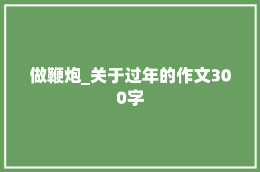 做鞭炮_关于过年的作文300字