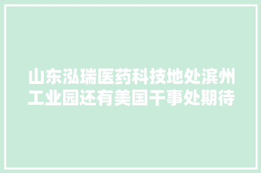 山东泓瑞医药科技地处滨州工业园还有美国干事处期待您加入