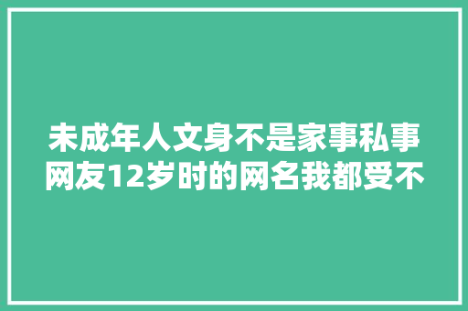 未成年人文身不是家事私事网友12岁时的网名我都受不了何况文身要一辈子