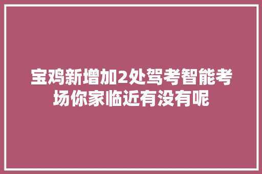 宝鸡新增加2处驾考智能考场你家临近有没有呢