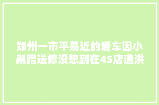 郑州一市平易近的爱车因小剐蹭送修没想到在4S店遭洪灾被泡4S店该赔偿吗