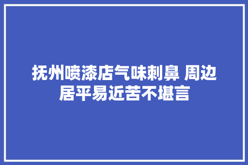 抚州喷漆店气味刺鼻 周边居平易近苦不堪言
