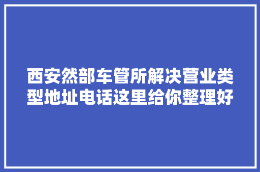 西安然部车管所解决营业类型地址电话这里给你整理好了