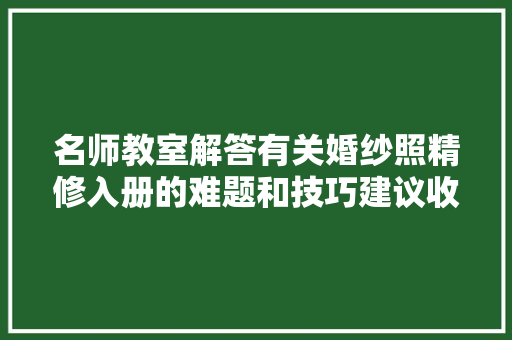 名师教室解答有关婚纱照精修入册的难题和技巧建议收藏备用