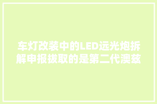 车灯改装中的LED远光炮拆解申报拔取的是第二代澳兹姆产品