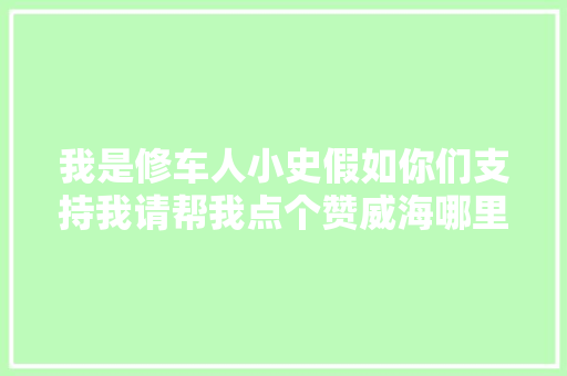 我是修车人小史假如你们支持我请帮我点个赞威海哪里
