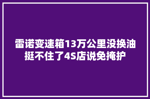 雷诺变速箱13万公里没换油挺不住了4S店说免掩护