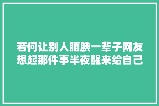 若何让别人腼腆一辈子网友想起那件事半夜醒来给自己俩耳光