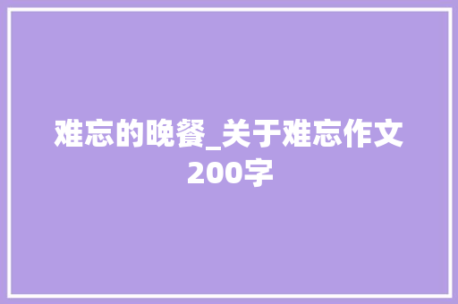难忘的晚餐_关于难忘作文200字