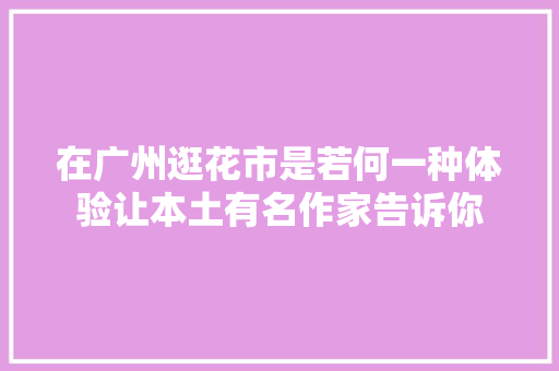 在广州逛花市是若何一种体验让本土有名作家告诉你