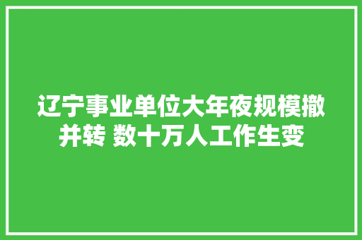辽宁事业单位大年夜规模撤并转 数十万人工作生变