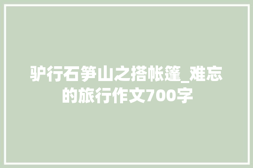 驴行石笋山之搭帐篷_难忘的旅行作文700字
