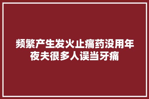 频繁产生发火止痛药没用年夜夫很多人误当牙痛