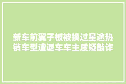 新车前翼子板被换过星途热销车型遭退车车主质疑敲诈发卖