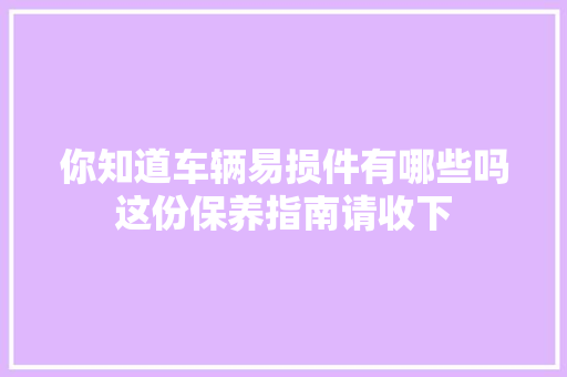 你知道车辆易损件有哪些吗这份保养指南请收下