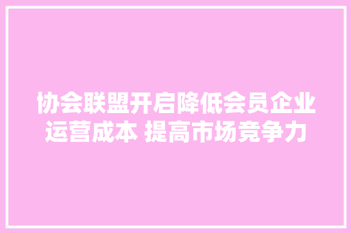 协会联盟开启降低会员企业运营成本 提高市场竞争力团购活动