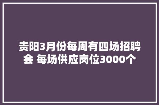 贵阳3月份每周有四场招聘会 每场供应岗位3000个