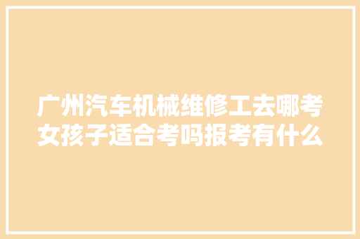 广州汽车机械维修工去哪考女孩子适合考吗报考有什么前提