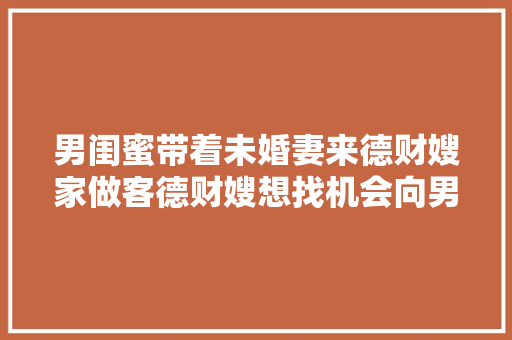 男闺蜜带着未婚妻来德财嫂家做客德财嫂想找机会向男闺蜜剖明
