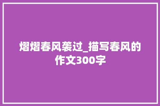 熠熠春风袭过_描写春风的作文300字