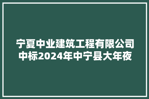 宁夏中业建筑工程有限公司中标2024年中宁县大年夜沙场完小等4所黉舍消防举动办法改造项目