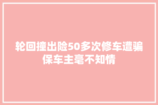 轮回撞出险50多次修车遭骗保车主毫不知情 汽车知识
