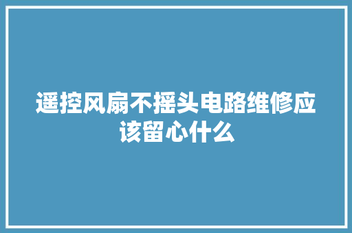 遥控风扇不摇头电路维修应该留心什么
