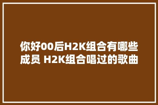 你好00后H2K组合有哪些成员 H2K组合唱过的歌曲有哪些