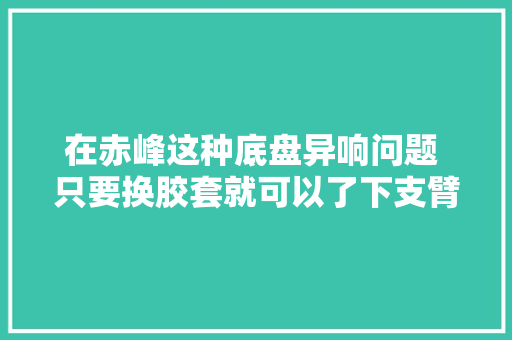 在赤峰这种底盘异响问题 只要换胶套就可以了下支臂胶套