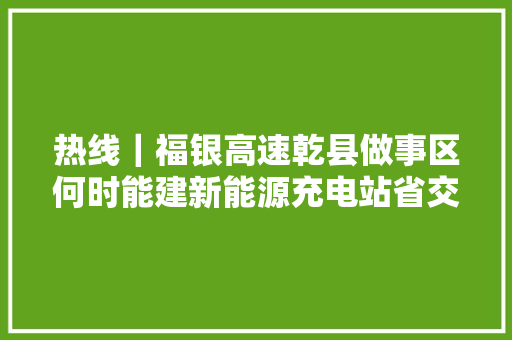 热线｜福银高速乾县做事区何时能建新能源充电站省交通厅回答