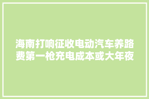 海南打响征收电动汽车养路费第一枪充电成本或大年夜幅上涨