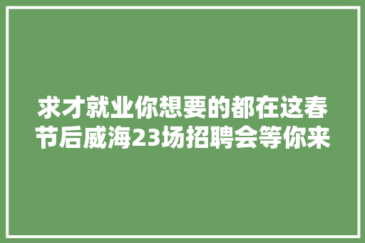 求才就业你想要的都在这春节后威海23场招聘会等你来