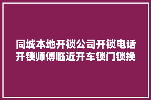 同城本地开锁公司开锁电话开锁师傅临近开车锁门锁换锁电话